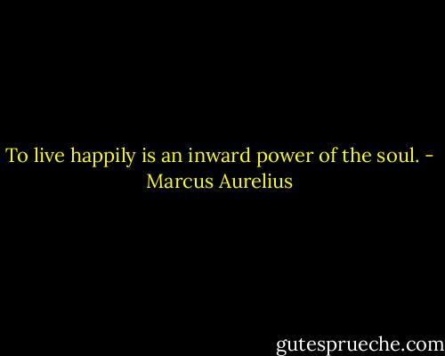 To live happily is an inward power of the soul. - Marcus Aurelius