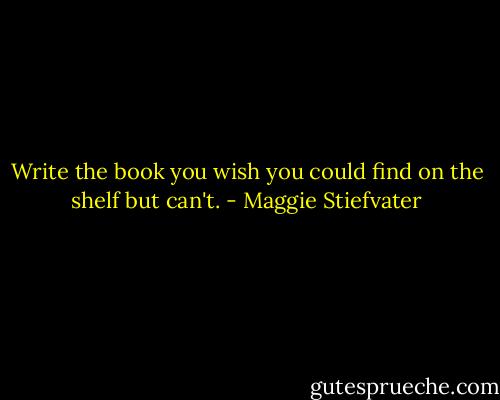 Write the book you wish you could find on the shelf but can't. - Maggie Stiefvater
