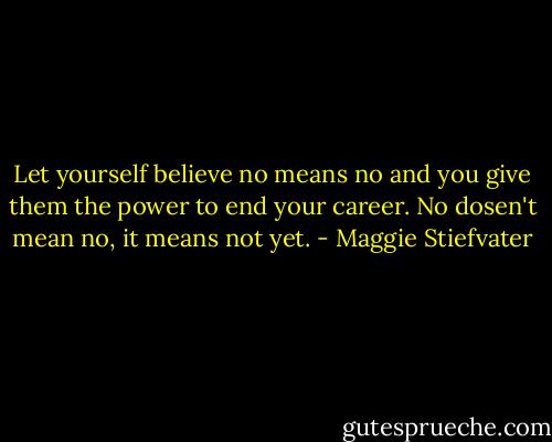 Let yourself believe no means no and you give them the power to end your career. No dosen't mean no, it means not yet. - Maggie Stiefvater