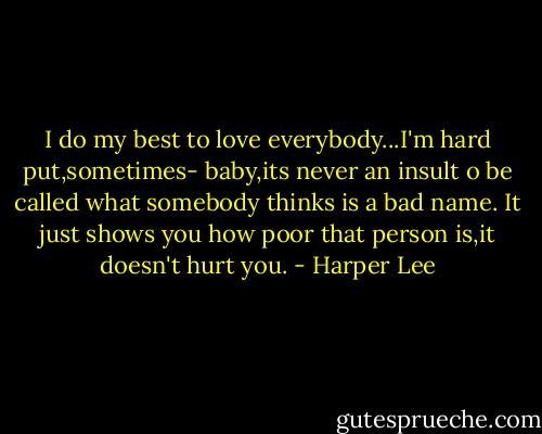I do my best to love everybody...I'm hard put,sometimes- baby,its never an insult o be called what somebody thinks is a bad name. It just shows you how poor that person is,it doesn't hurt you. - Harper Lee