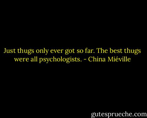 Just thugs only ever got so far. The best thugs were all psychologists. - China Miéville