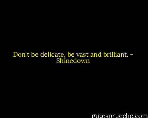 Don't be delicate, be vast and brilliant. - Shinedown