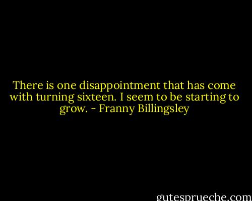There is one disappointment that has come with turning sixteen. I seem to be starting to grow. - Franny Billingsley