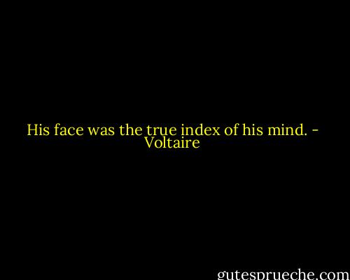 His face was the true index of his mind. - Voltaire
