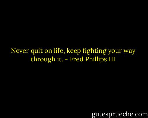 Never quit on life, keep fighting your way through it. - Fred Phillips III