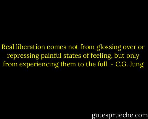 Real liberation comes not from glossing over or repressing painful states of feeling, but only from experiencing them to the full. - C.G. Jung