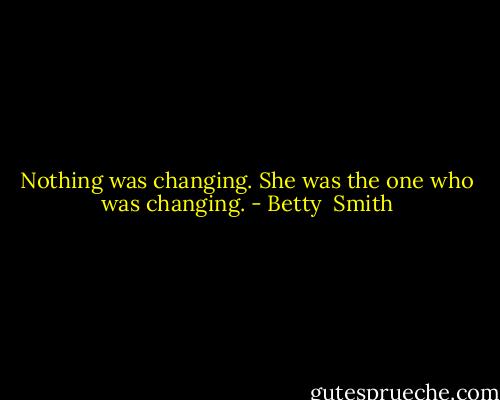 Nothing was changing. She was the one who was changing. - Betty  Smith