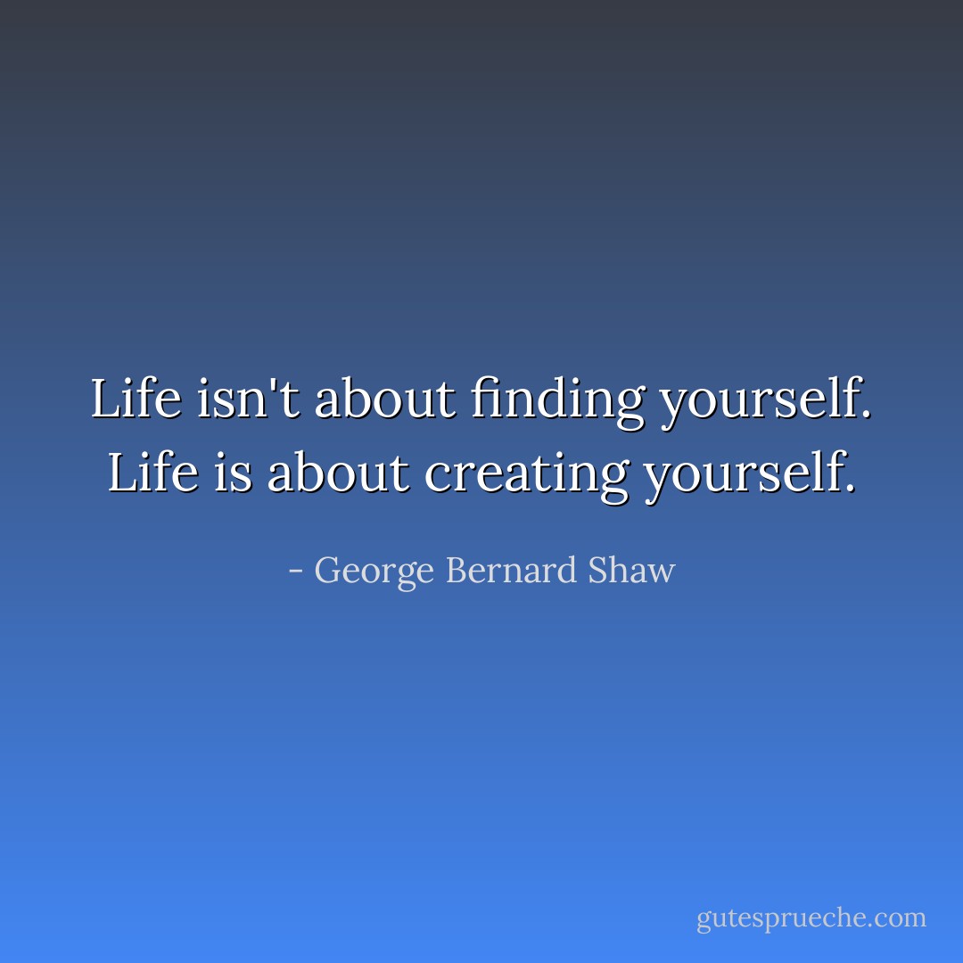 Life isn't about finding yourself. Life is about creating yourself. - George Bernard Shaw