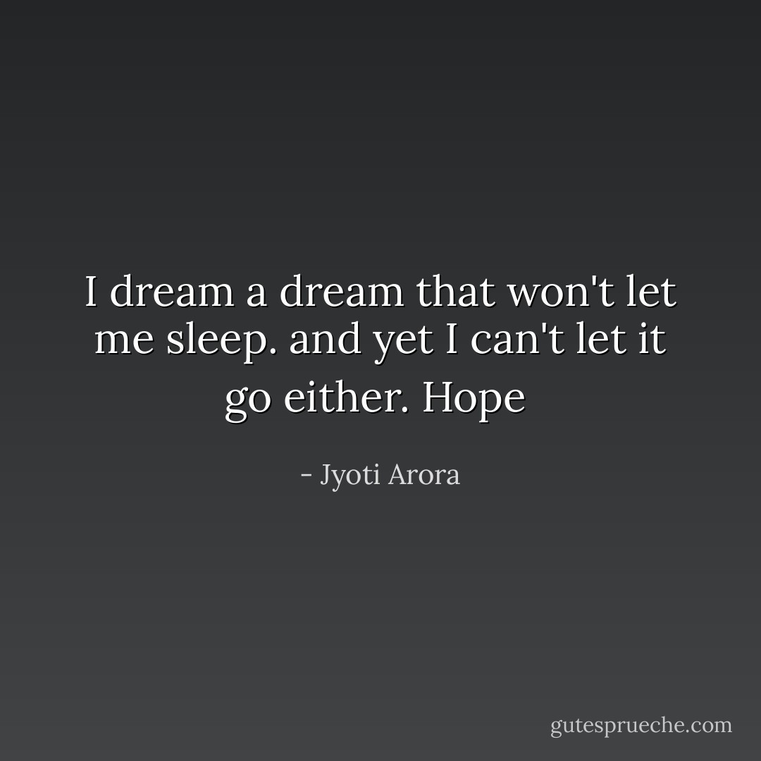 I dream a dream that won't let me sleep. and yet I can't let it go either. Hope  - Jyoti Arora