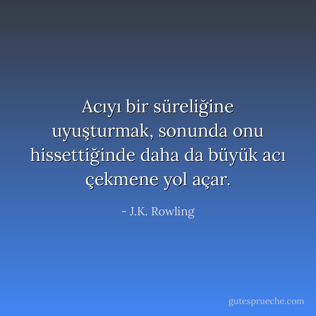 Acıyı bir süreliğine uyuşturmak, sonunda onu hissettiğinde daha da büyük acı çekmene yol açar. - J.K. Rowling