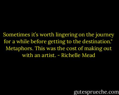 Sometimes it’s worth lingering on the journey for a while before getting to the destination."<br /><br />Metaphors. This was the cost of making out with an artist. - Richelle Mead