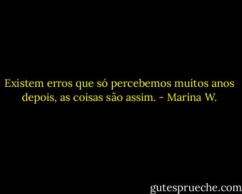 Existem erros que só percebemos muitos anos depois, as coisas são assim. - Marina W.