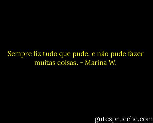 Sempre fiz tudo que pude, e não pude fazer muitas coisas. - Marina W.
