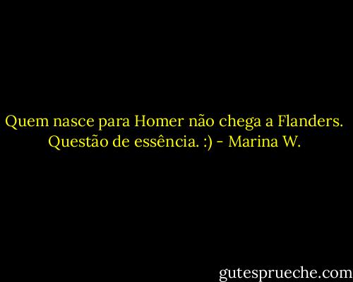 Quem nasce para Homer não chega a Flanders. Questão de essência. :) - Marina W.