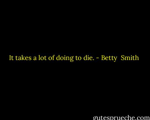 It takes a lot of doing to die. - Betty  Smith