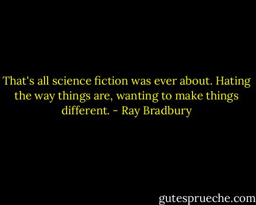 That's all science fiction was ever about. Hating the way things are, wanting to make things different. - Ray Bradbury