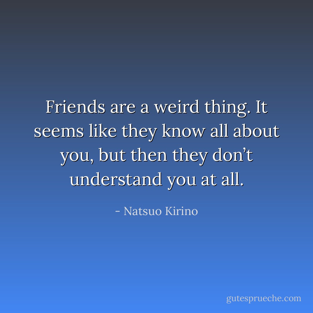 Friends are a weird thing. It seems like they know all about you, but then they don’t understand you at all. - Natsuo Kirino