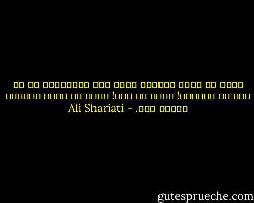 نامم را پدرم انتخاب کرد، نام خانوادگي ام را يکي از اجدادم! ديگر بس است! راهم را خودم انتخاب خواهم کرد. - Ali Shariati