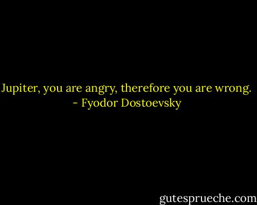 Jupiter, you are angry, therefore you are wrong. - Fyodor Dostoevsky