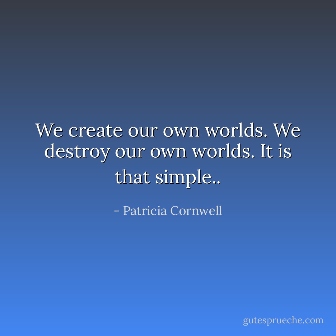 We create our own worlds. We destroy our own worlds. It is that simple.. - Patricia Cornwell