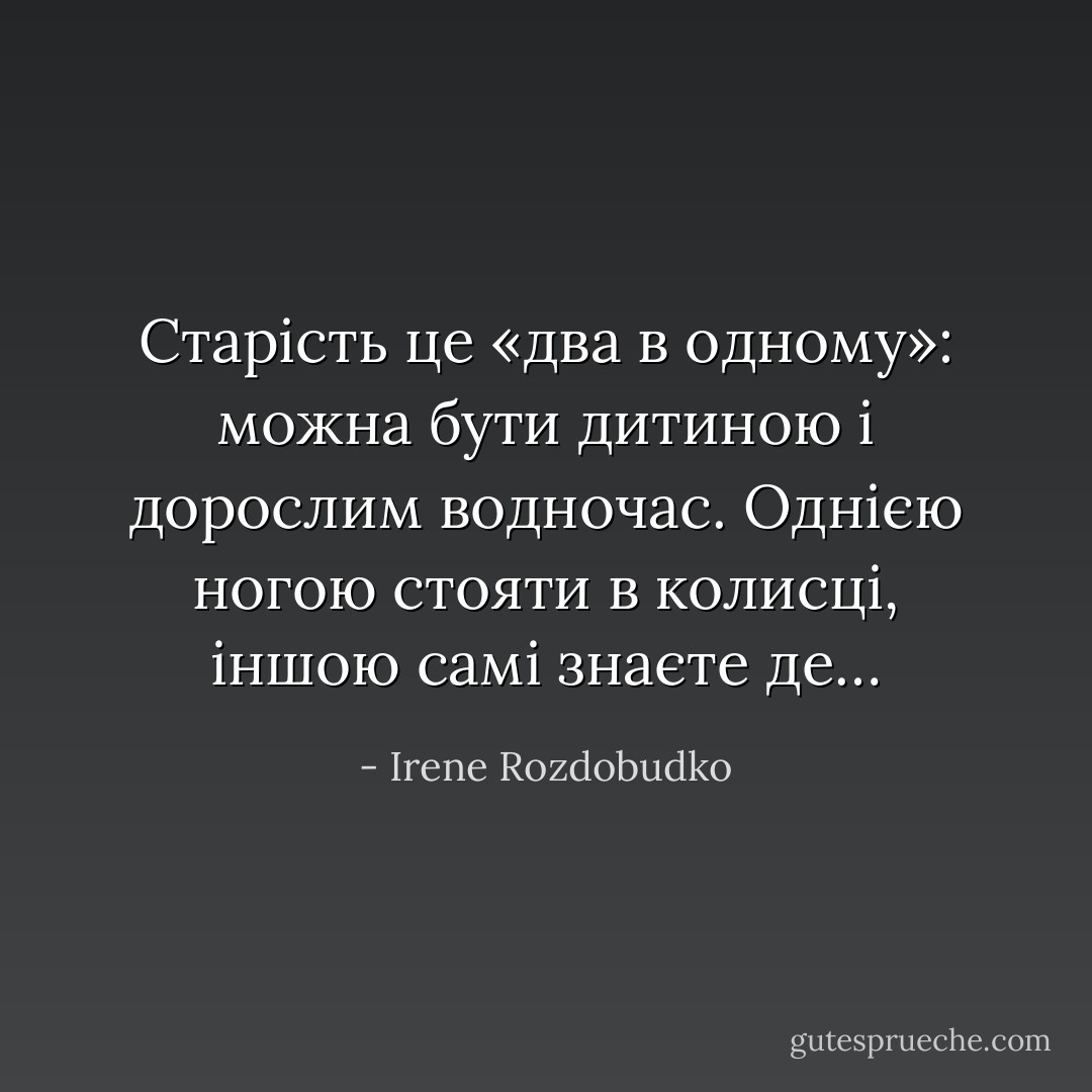Старість це «два в одному»: можна бути дитиною і дорослим водночас. Однією ногою стояти в колисці, іншою самі знаєте де… - Irene Rozdobudko