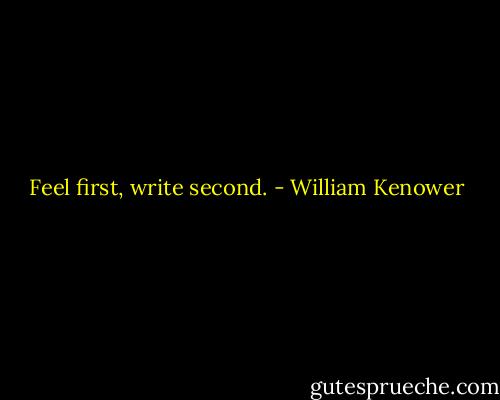 Feel first, write second. - William Kenower