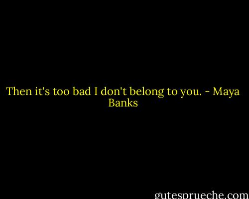 Then it's too bad I don't belong to you. - Maya Banks