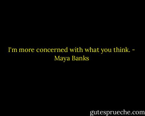 I'm more concerned with what you think. - Maya Banks