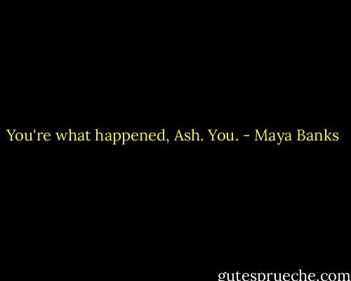 You're what happened, Ash. You. - Maya Banks