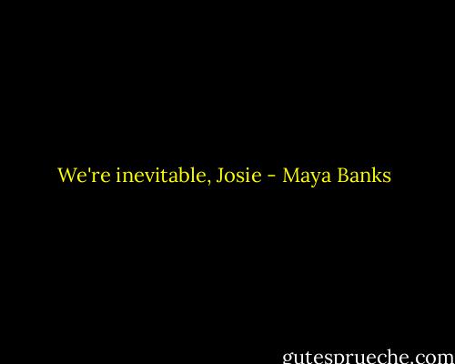 We're inevitable, Josie - Maya Banks
