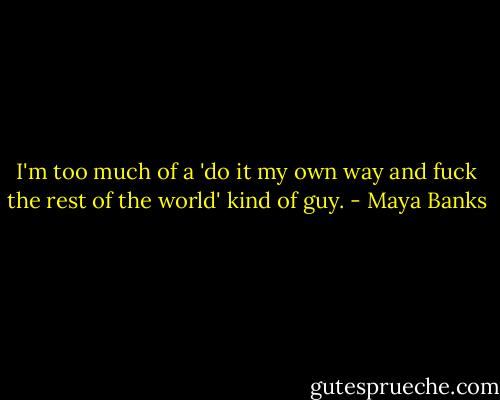 I'm too much of a 'do it my own way and fuck the rest of the world' kind of guy. - Maya Banks