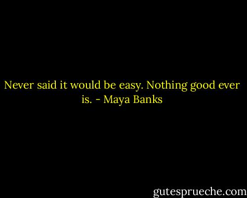 Never said it would be easy. Nothing good ever is. - Maya Banks