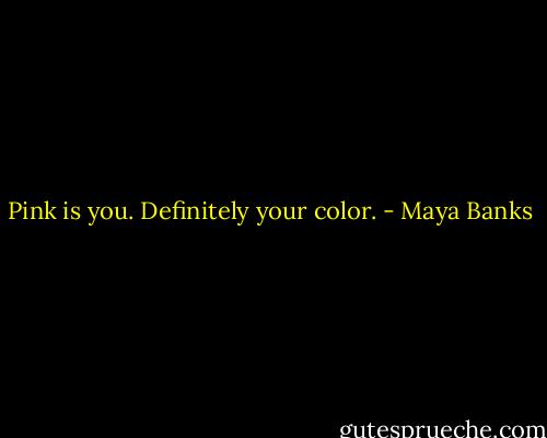 Pink is you. Definitely your color. - Maya Banks