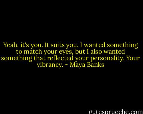 Yeah, it's you. It suits you. I wanted something to match your eyes, but I also wanted something that reflected your personality. Your vibrancy. - Maya Banks