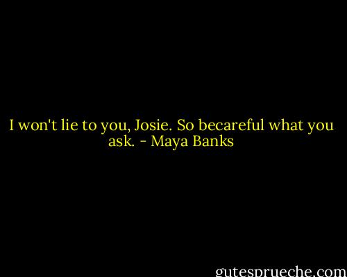 I won't lie to you, Josie. So becareful what you ask. - Maya Banks