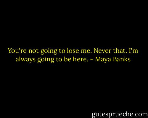 You're not going to lose me. Never that. I'm always going to be here. - Maya Banks