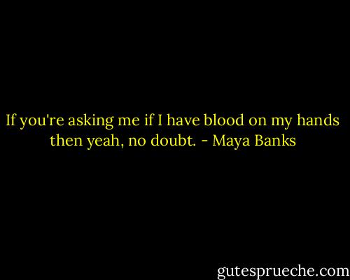 If you're asking me if I have blood on my hands then yeah, no doubt. - Maya Banks