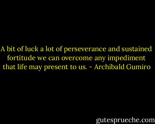 A bit of luck a lot of perseverance and sustained fortitude we can overcome any impediment that life may present to us. - Archibald Gumiro