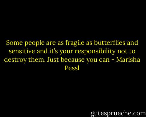 Some people are as fragile as butterflies and sensitive and it’s your responsibility not to destroy them. Just because you can - Marisha Pessl