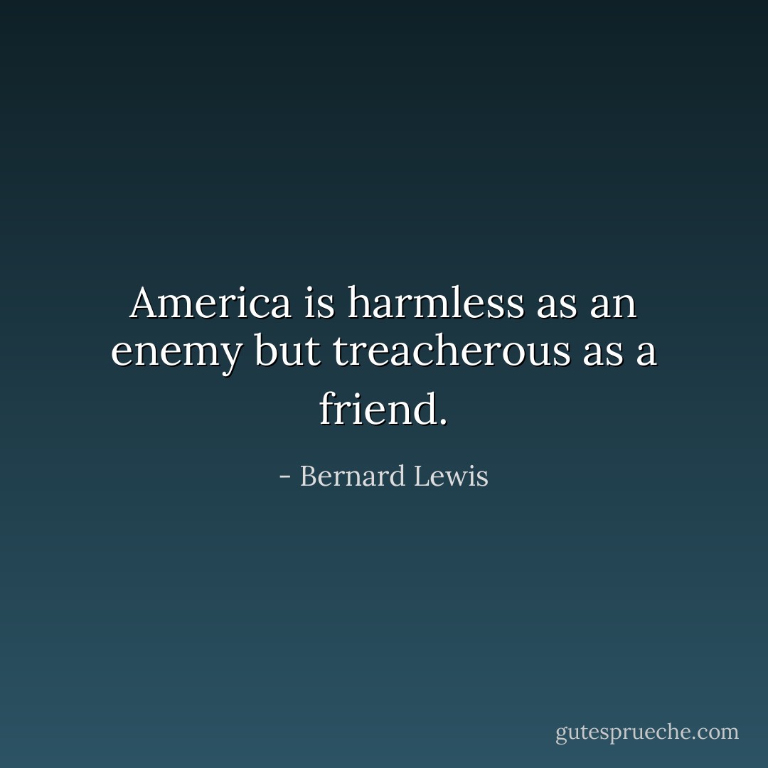 America is harmless as an enemy but treacherous as a friend. - Bernard Lewis
