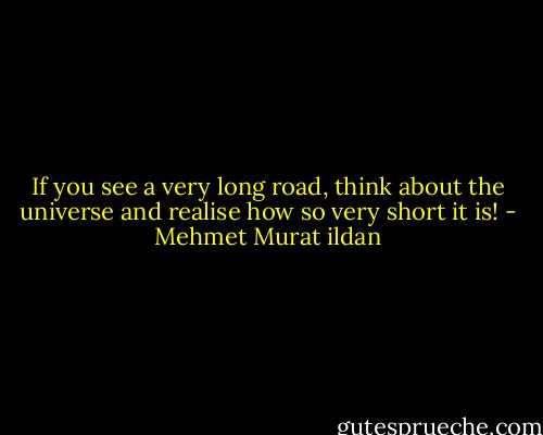 If you see a very long road, think about the universe and realise how so very short it is! - Mehmet Murat ildan