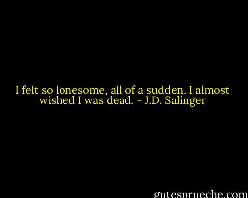 I felt so lonesome, all of a sudden. I almost wished I was dead. - J.D. Salinger