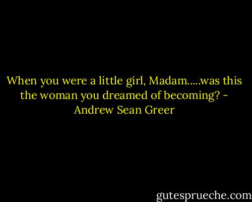 When you were a little girl, Madam.....was this the woman you dreamed of becoming? - Andrew Sean Greer