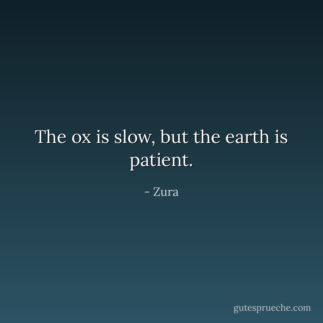 The ox is slow, but the earth is patient. - Zura