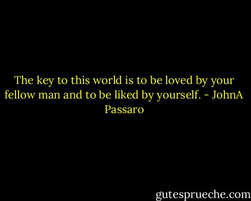The key to this world is to be loved by your fellow man and to be liked by yourself. - JohnA Passaro