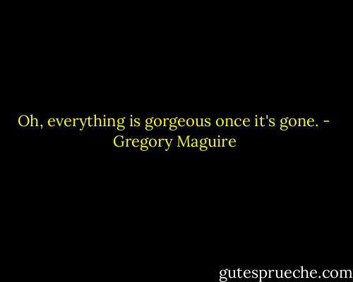 Oh, everything is gorgeous once it's gone. - Gregory Maguire