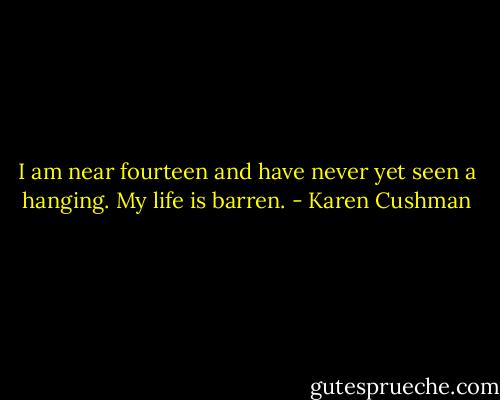 I am near fourteen and have never yet seen a hanging. My life is barren. - Karen Cushman