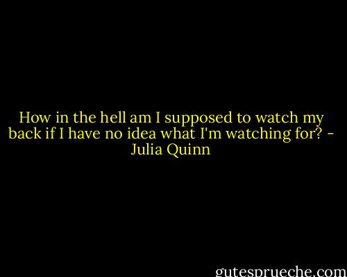 How in the hell am I supposed to watch my back if I have no idea what I'm watching for? - Julia Quinn