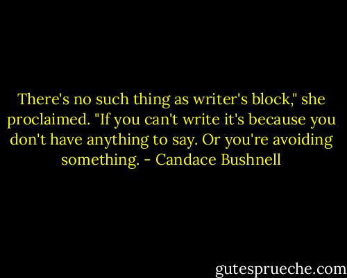 There's no such thing as writer's block," she proclaimed. "If you can't write it's because you don't have anything to say. Or you're avoiding something. - Candace Bushnell