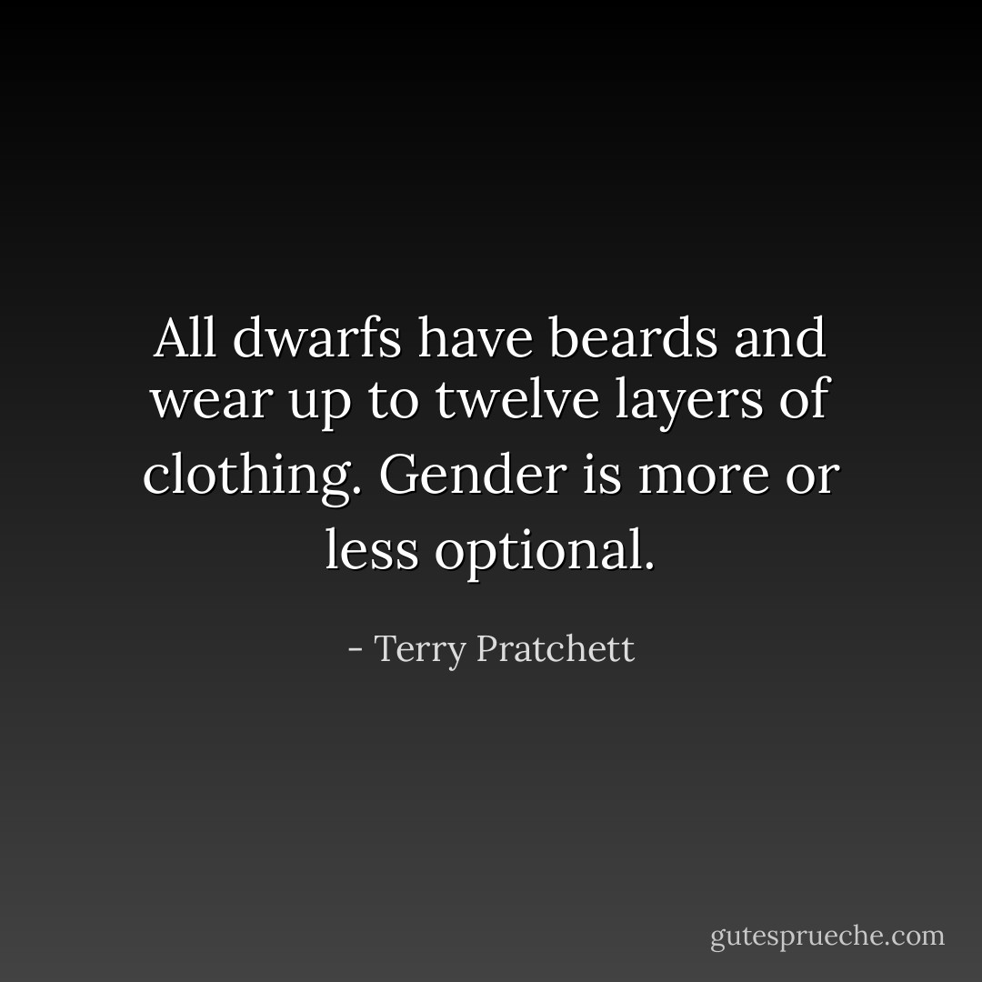All dwarfs have beards and wear up to twelve layers of clothing. Gender is more or less optional. - Terry Pratchett
